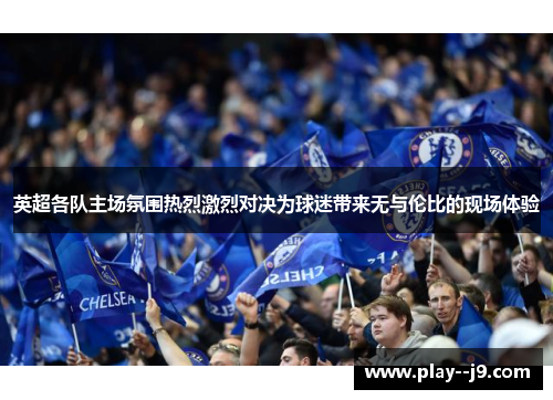 英超各队主场氛围热烈激烈对决为球迷带来无与伦比的现场体验