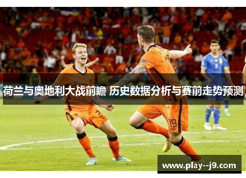荷兰与奥地利大战前瞻 历史数据分析与赛前走势预测