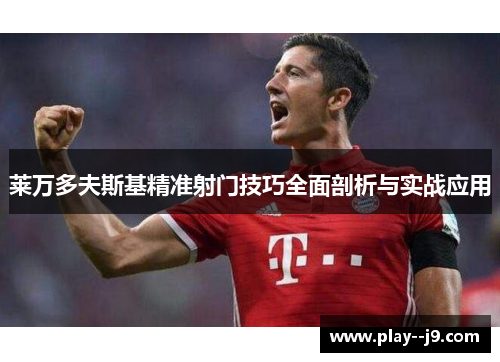 莱万多夫斯基精准射门技巧全面剖析与实战应用