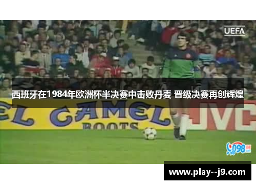 西班牙在1984年欧洲杯半决赛中击败丹麦 晋级决赛再创辉煌