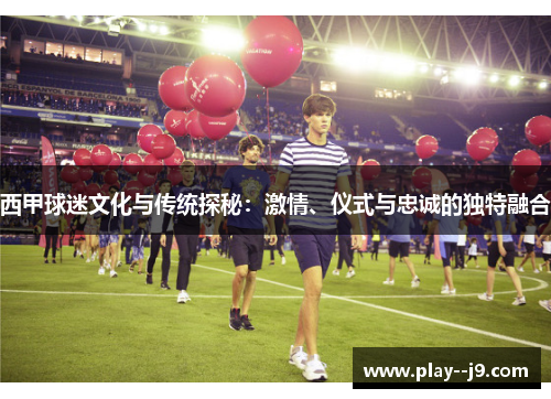 西甲球迷文化与传统探秘：激情、仪式与忠诚的独特融合