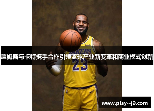 詹姆斯与卡特携手合作引领篮球产业新变革和商业模式创新