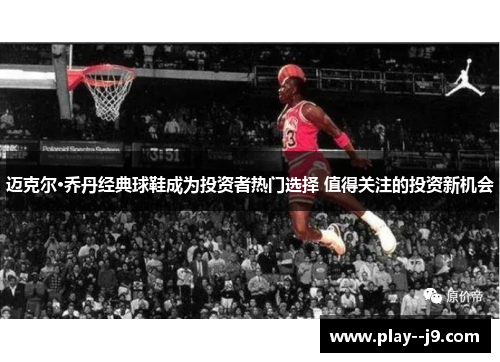 迈克尔·乔丹经典球鞋成为投资者热门选择 值得关注的投资新机会