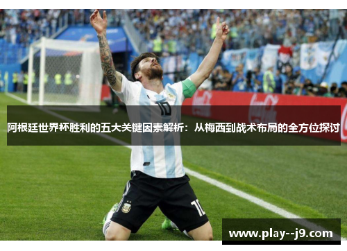 阿根廷世界杯胜利的五大关键因素解析：从梅西到战术布局的全方位探讨