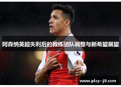阿森纳英超失利后的教练团队调整与新希望展望