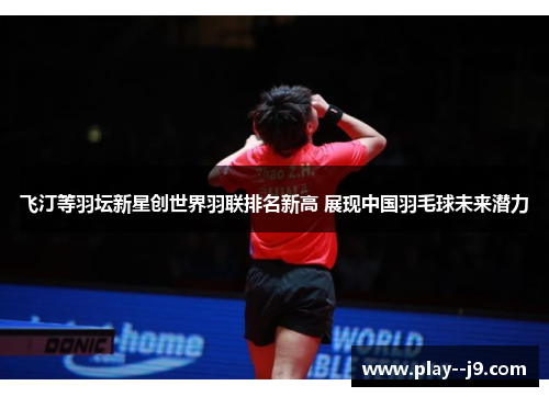 飞汀等羽坛新星创世界羽联排名新高 展现中国羽毛球未来潜力