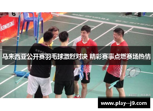 马来西亚公开赛羽毛球激烈对决 精彩赛事点燃赛场热情