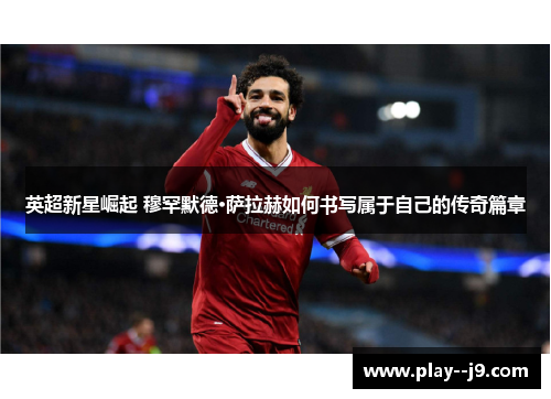 英超新星崛起 穆罕默德·萨拉赫如何书写属于自己的传奇篇章