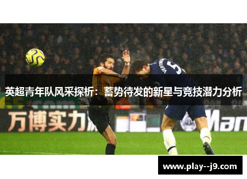 英超青年队风采探析：蓄势待发的新星与竞技潜力分析