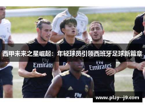 西甲未来之星崛起：年轻球员引领西班牙足球新篇章