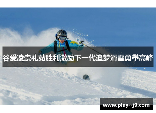 谷爱凌崇礼站胜利激励下一代追梦滑雪勇攀高峰