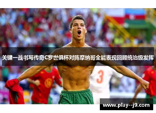 关键一战书写传奇C罗世俱杯对阵摩纳哥全能表现回顾统治级发挥