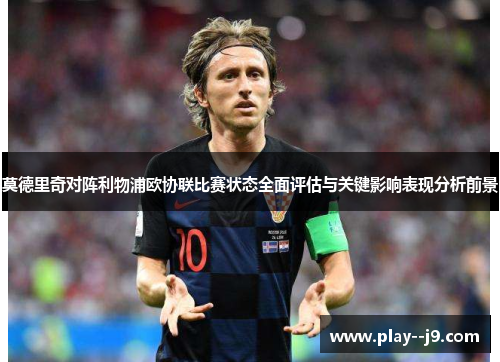 莫德里奇对阵利物浦欧协联比赛状态全面评估与关键影响表现分析前景