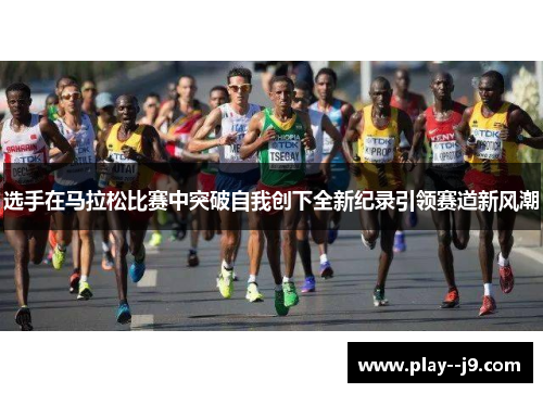 选手在马拉松比赛中突破自我创下全新纪录引领赛道新风潮