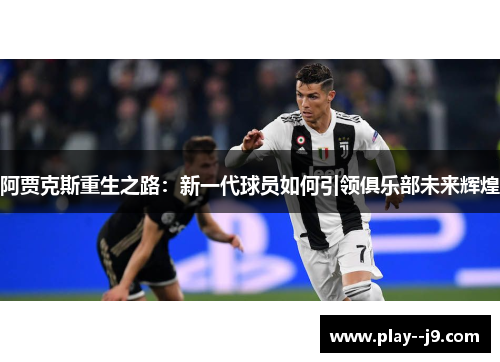 阿贾克斯重生之路：新一代球员如何引领俱乐部未来辉煌