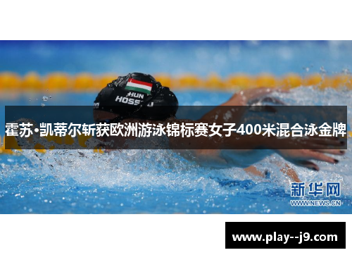 霍苏·凯蒂尔斩获欧洲游泳锦标赛女子400米混合泳金牌