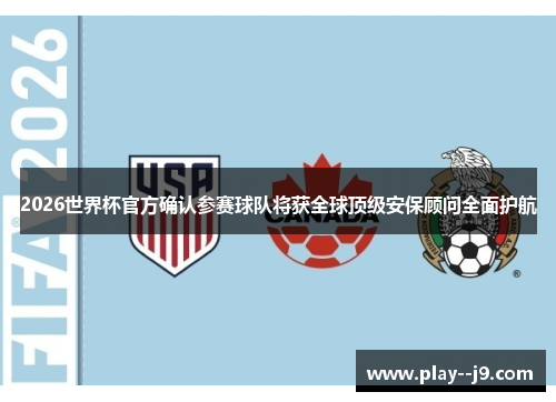 2026世界杯官方确认参赛球队将获全球顶级安保顾问全面护航