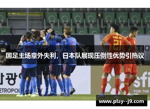 国足主场意外失利，日本队展现压倒性优势引热议