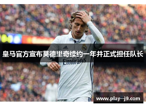 皇马官方宣布莫德里奇续约一年并正式担任队长