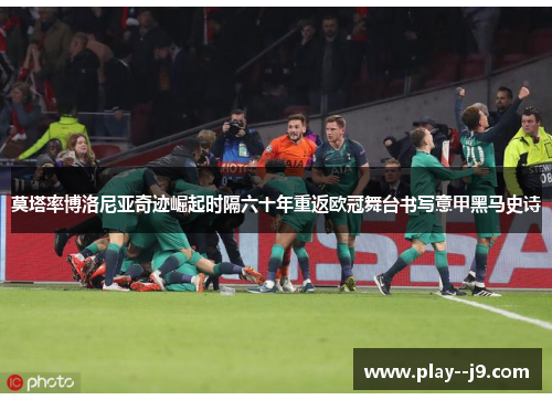 莫塔率博洛尼亚奇迹崛起时隔六十年重返欧冠舞台书写意甲黑马史诗