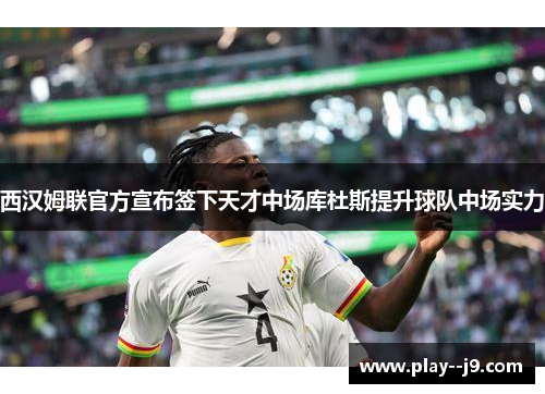 西汉姆联官方宣布签下天才中场库杜斯提升球队中场实力