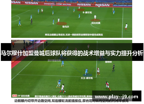 马尔穆什加盟曼城后球队将获得的战术增益与实力提升分析