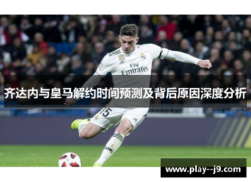 齐达内与皇马解约时间预测及背后原因深度分析