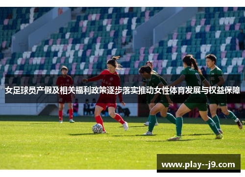 女足球员产假及相关福利政策逐步落实推动女性体育发展与权益保障