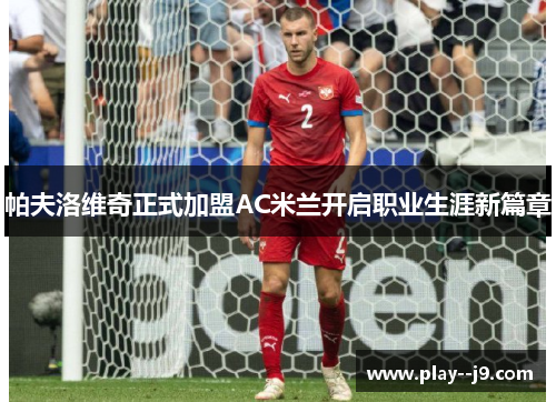 帕夫洛维奇正式加盟AC米兰开启职业生涯新篇章