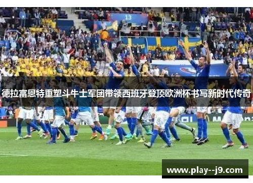 德拉富恩特重塑斗牛士军团带领西班牙登顶欧洲杯书写新时代传奇