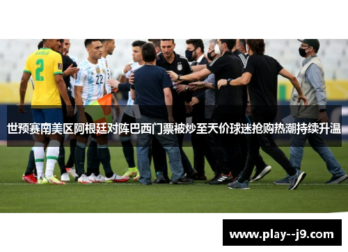 世预赛南美区阿根廷对阵巴西门票被炒至天价球迷抢购热潮持续升温