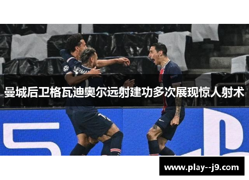 曼城后卫格瓦迪奥尔远射建功多次展现惊人射术