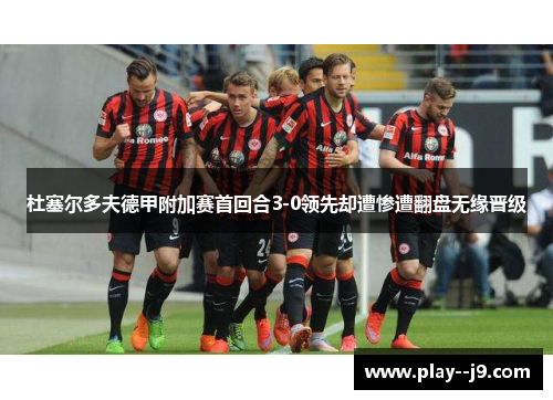 杜塞尔多夫德甲附加赛首回合3-0领先却遭惨遭翻盘无缘晋级 杜塞尔多夫德甲附加赛首回合3-0领先却遭惨遭翻盘无缘晋级