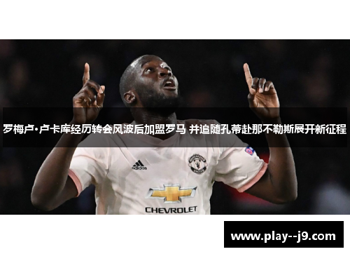 罗梅卢·卢卡库经历转会风波后加盟罗马 并追随孔蒂赴那不勒斯展开新征程 罗梅卢·卢卡库经历转会风波后加盟罗马 并追随孔蒂赴那不勒斯展开新征程
