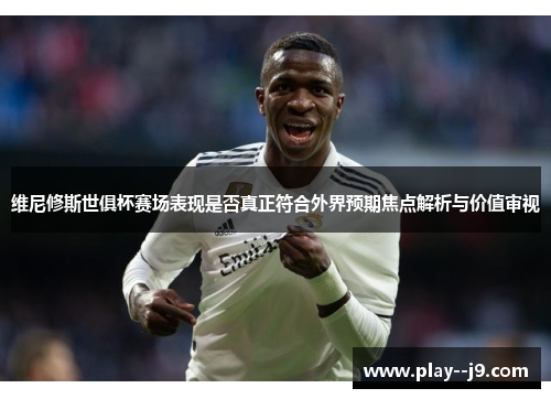 维尼修斯世俱杯赛场表现是否真正符合外界预期焦点解析与价值审视 维尼修斯世俱杯赛场表现是否真正符合外界预期焦点解析与价值审视