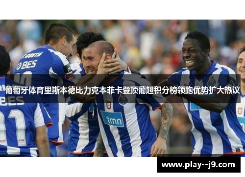 葡萄牙体育里斯本德比力克本菲卡登顶葡超积分榜领跑优势扩大热议
