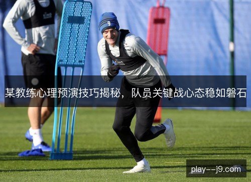 某教练心理预演技巧揭秘，队员关键战心态稳如磐石